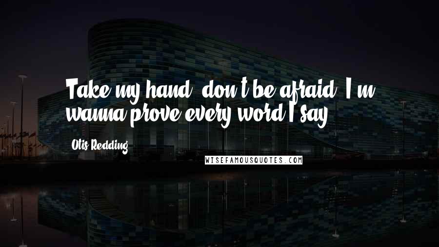 Otis Redding Quotes: Take my hand, don't be afraid. I'm wanna prove every word I say.