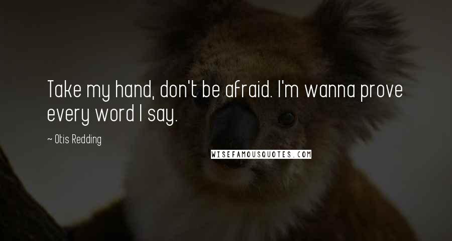 Otis Redding Quotes: Take my hand, don't be afraid. I'm wanna prove every word I say.