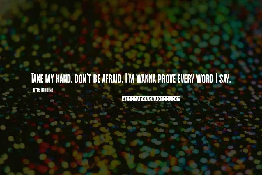 Otis Redding Quotes: Take my hand, don't be afraid. I'm wanna prove every word I say.