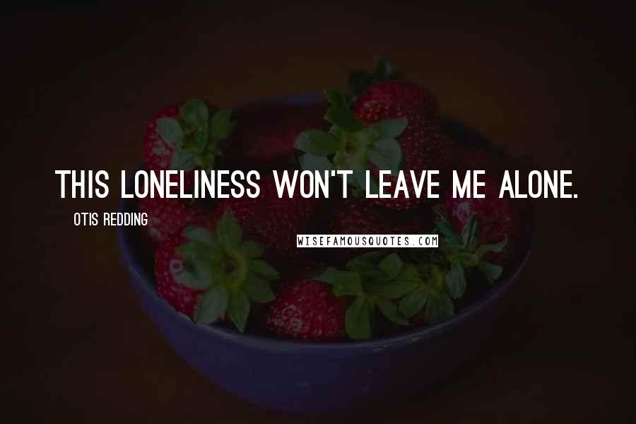 Otis Redding Quotes: This loneliness won't leave me alone.