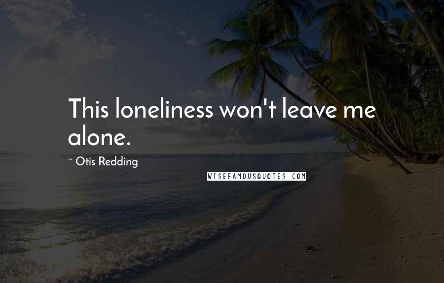Otis Redding Quotes: This loneliness won't leave me alone.