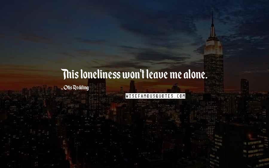 Otis Redding Quotes: This loneliness won't leave me alone.