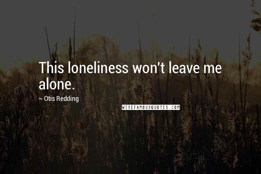 Otis Redding Quotes: This loneliness won't leave me alone.