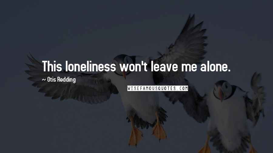 Otis Redding Quotes: This loneliness won't leave me alone.