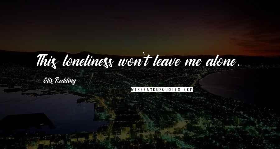 Otis Redding Quotes: This loneliness won't leave me alone.