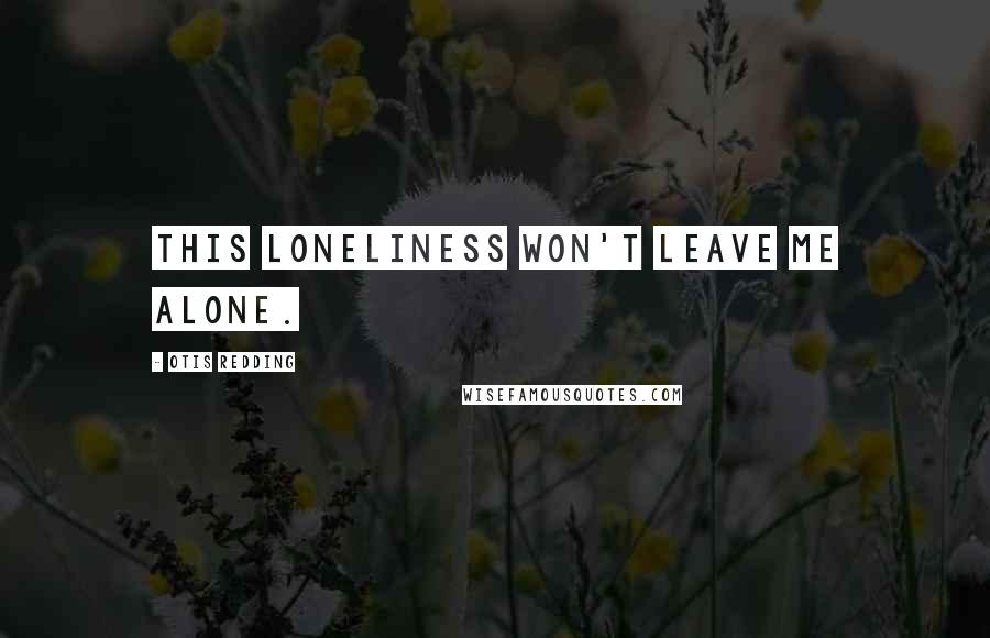 Otis Redding Quotes: This loneliness won't leave me alone.