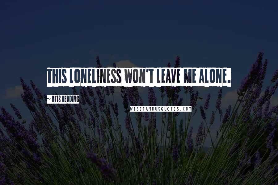 Otis Redding Quotes: This loneliness won't leave me alone.