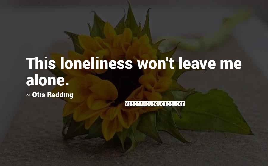 Otis Redding Quotes: This loneliness won't leave me alone.