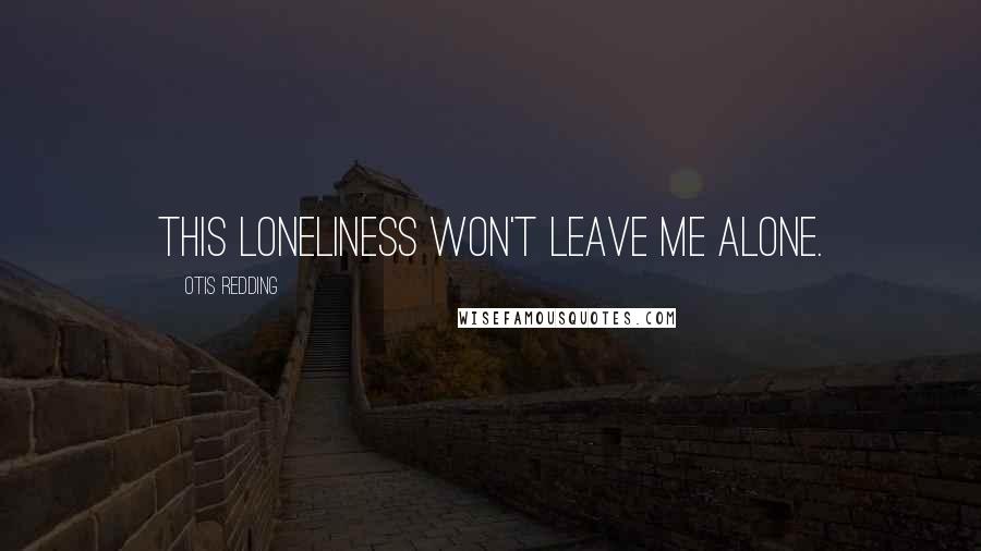 Otis Redding Quotes: This loneliness won't leave me alone.