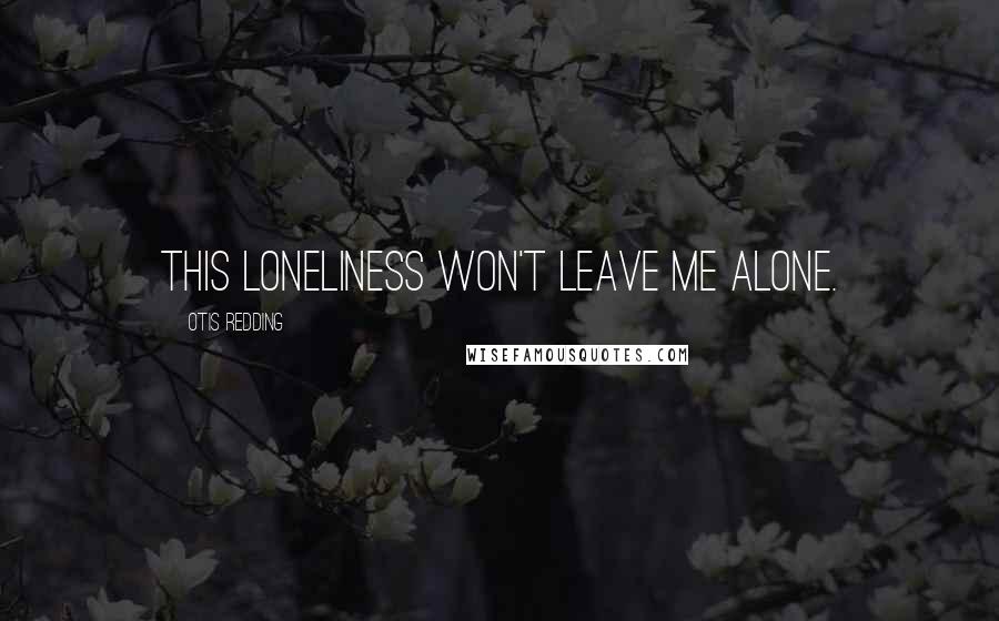 Otis Redding Quotes: This loneliness won't leave me alone.