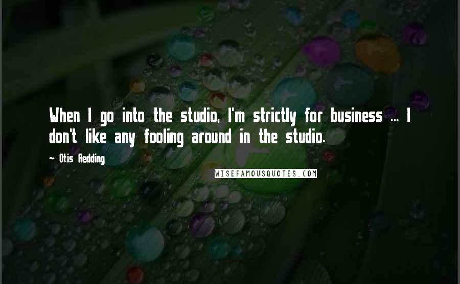 Otis Redding Quotes: When I go into the studio, I'm strictly for business ... I don't like any fooling around in the studio.