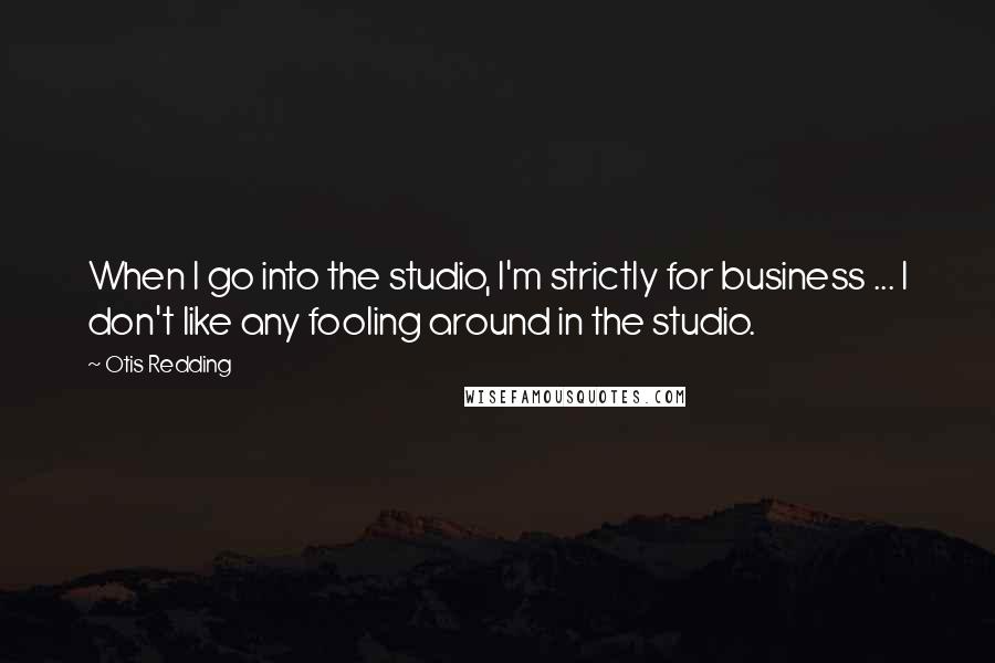 Otis Redding Quotes: When I go into the studio, I'm strictly for business ... I don't like any fooling around in the studio.