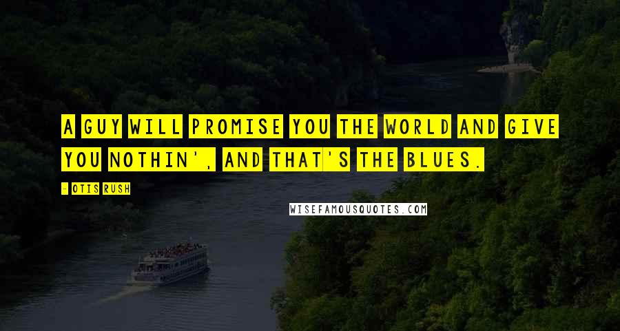 Otis Rush Quotes: A guy will promise you the world and give you nothin', and that's the blues.