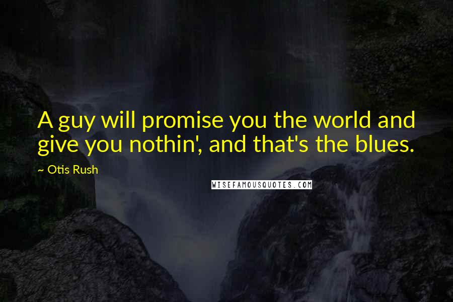 Otis Rush Quotes: A guy will promise you the world and give you nothin', and that's the blues.