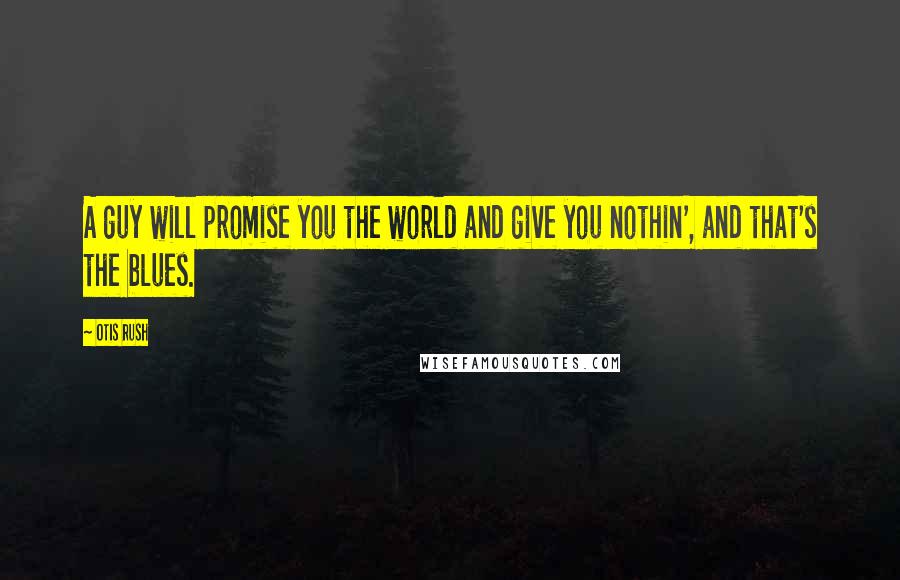 Otis Rush Quotes: A guy will promise you the world and give you nothin', and that's the blues.