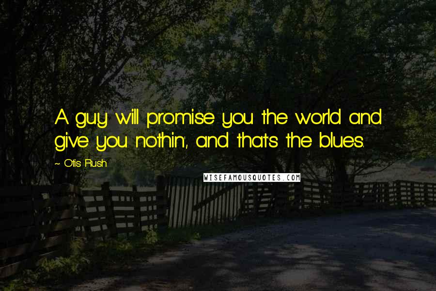 Otis Rush Quotes: A guy will promise you the world and give you nothin', and that's the blues.