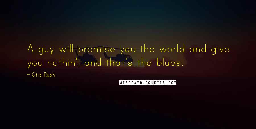 Otis Rush Quotes: A guy will promise you the world and give you nothin', and that's the blues.