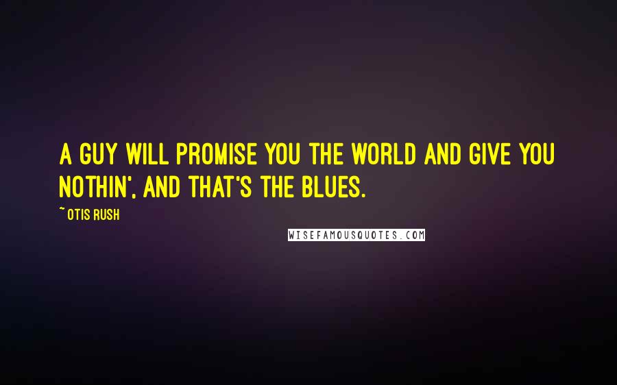 Otis Rush Quotes: A guy will promise you the world and give you nothin', and that's the blues.