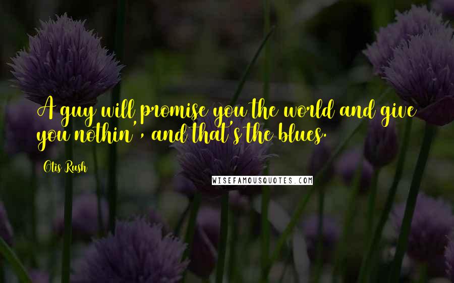 Otis Rush Quotes: A guy will promise you the world and give you nothin', and that's the blues.