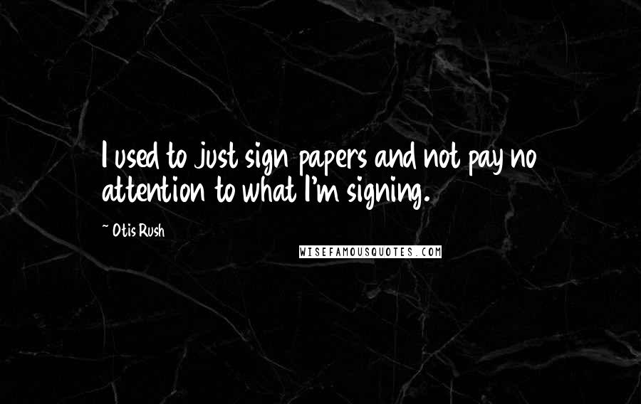 Otis Rush Quotes: I used to just sign papers and not pay no attention to what I'm signing.