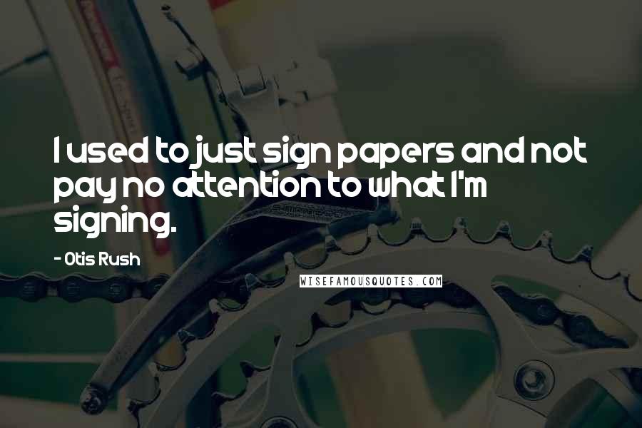 Otis Rush Quotes: I used to just sign papers and not pay no attention to what I'm signing.