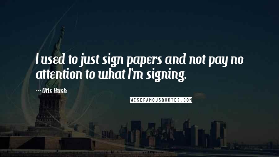 Otis Rush Quotes: I used to just sign papers and not pay no attention to what I'm signing.