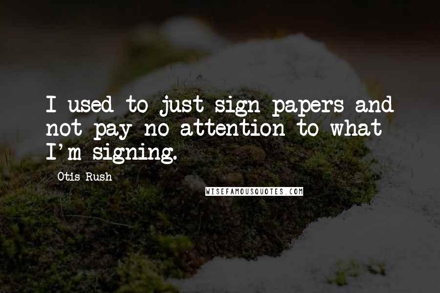 Otis Rush Quotes: I used to just sign papers and not pay no attention to what I'm signing.