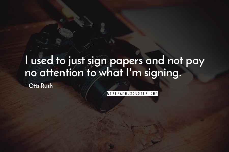 Otis Rush Quotes: I used to just sign papers and not pay no attention to what I'm signing.