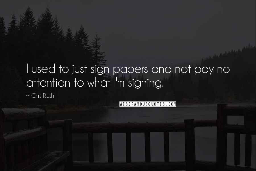 Otis Rush Quotes: I used to just sign papers and not pay no attention to what I'm signing.