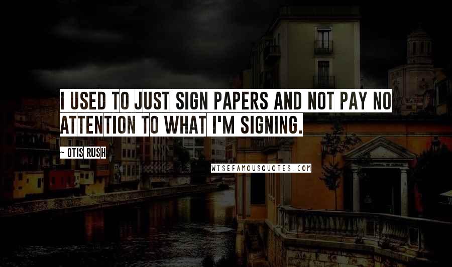 Otis Rush Quotes: I used to just sign papers and not pay no attention to what I'm signing.