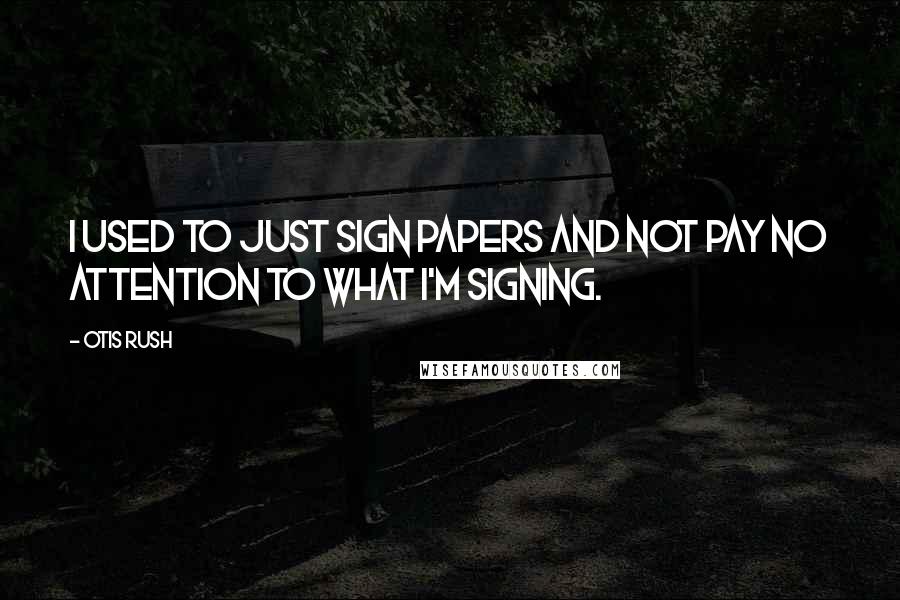 Otis Rush Quotes: I used to just sign papers and not pay no attention to what I'm signing.