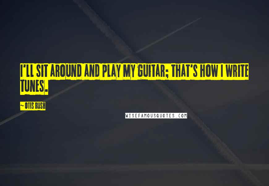 Otis Rush Quotes: I'll sit around and play my guitar; that's how I write tunes.