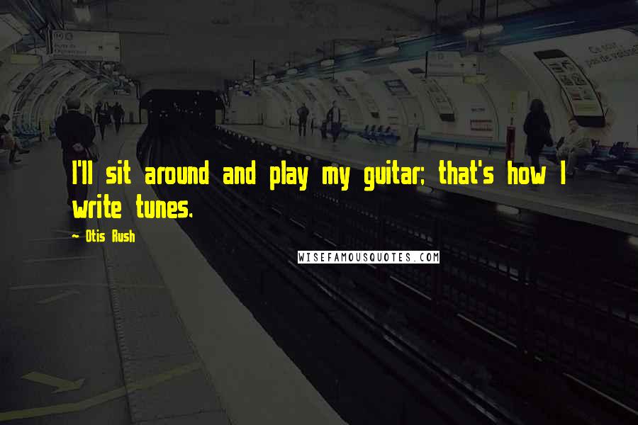 Otis Rush Quotes: I'll sit around and play my guitar; that's how I write tunes.