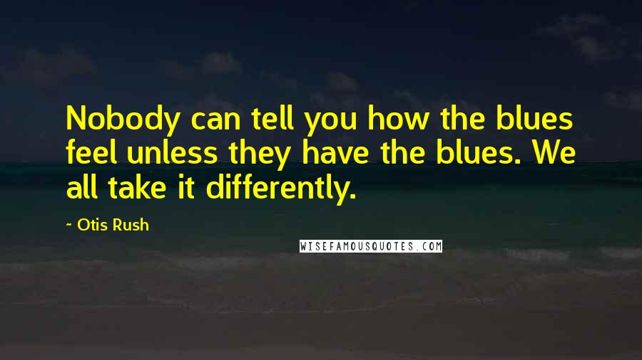 Otis Rush Quotes: Nobody can tell you how the blues feel unless they have the blues. We all take it differently.