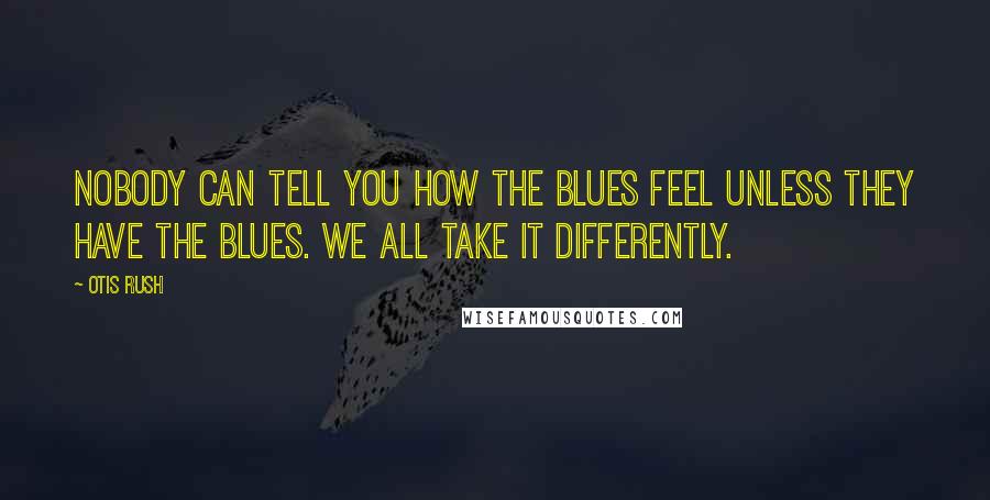 Otis Rush Quotes: Nobody can tell you how the blues feel unless they have the blues. We all take it differently.