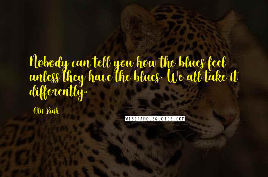 Otis Rush Quotes: Nobody can tell you how the blues feel unless they have the blues. We all take it differently.