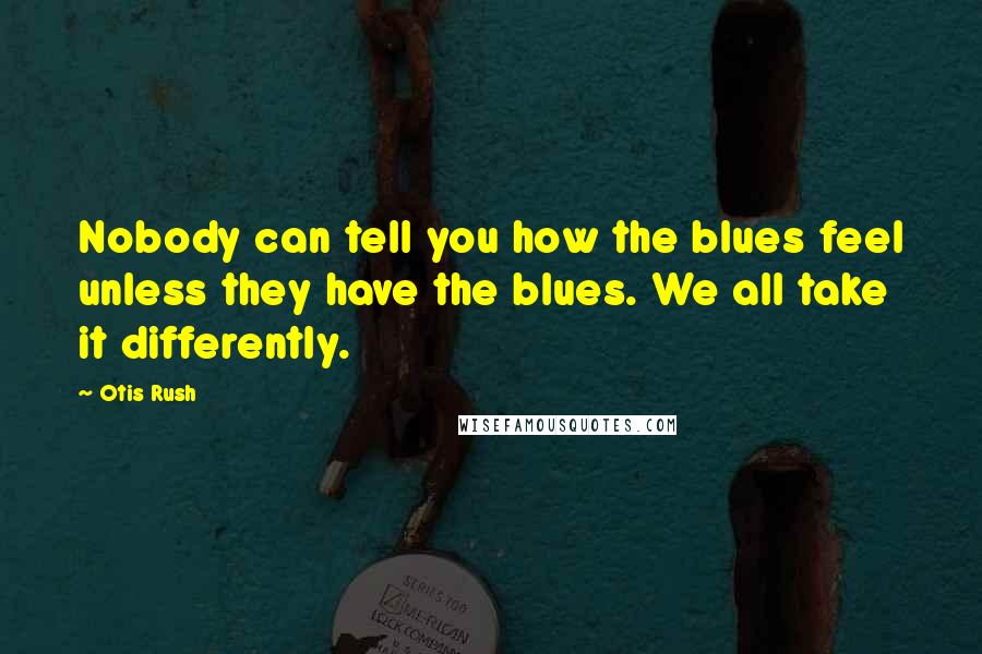 Otis Rush Quotes: Nobody can tell you how the blues feel unless they have the blues. We all take it differently.