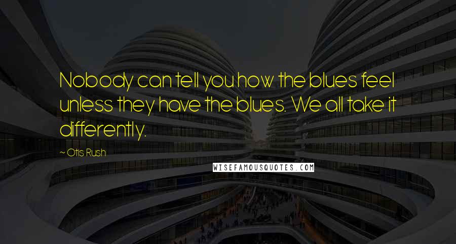 Otis Rush Quotes: Nobody can tell you how the blues feel unless they have the blues. We all take it differently.