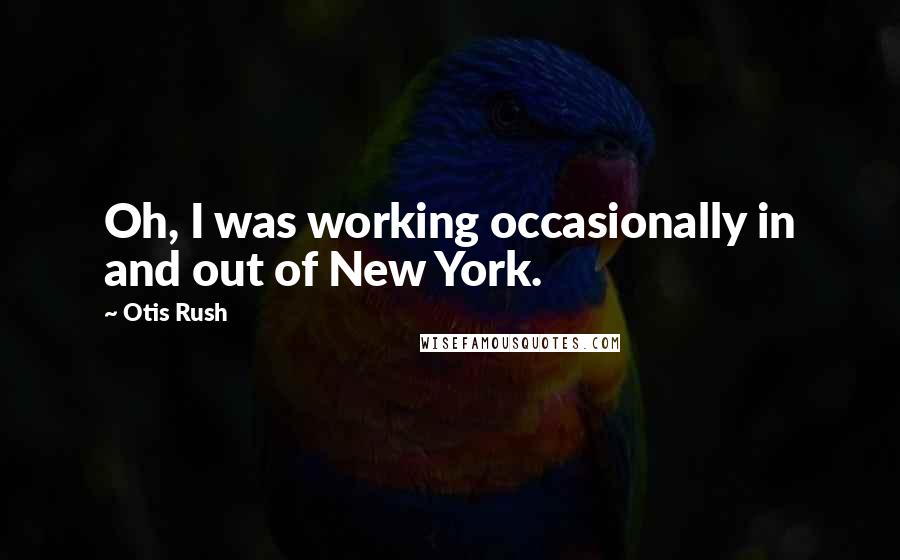 Otis Rush Quotes: Oh, I was working occasionally in and out of New York.