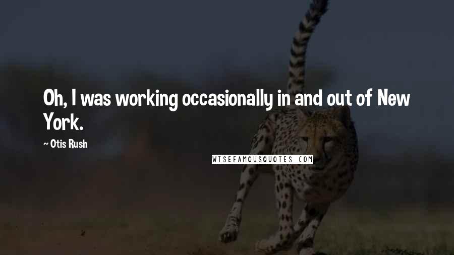 Otis Rush Quotes: Oh, I was working occasionally in and out of New York.