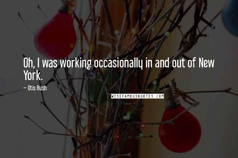 Otis Rush Quotes: Oh, I was working occasionally in and out of New York.