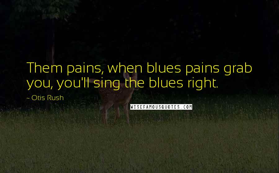 Otis Rush Quotes: Them pains, when blues pains grab you, you'll sing the blues right.