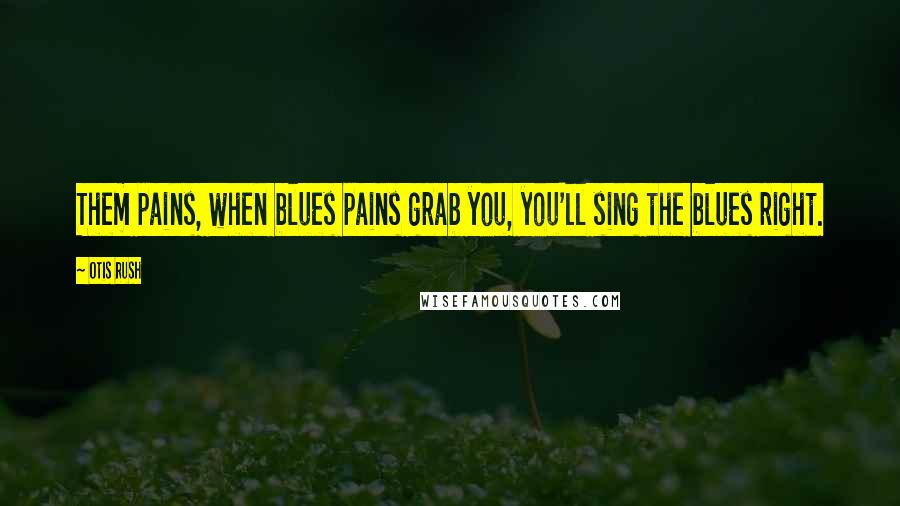 Otis Rush Quotes: Them pains, when blues pains grab you, you'll sing the blues right.