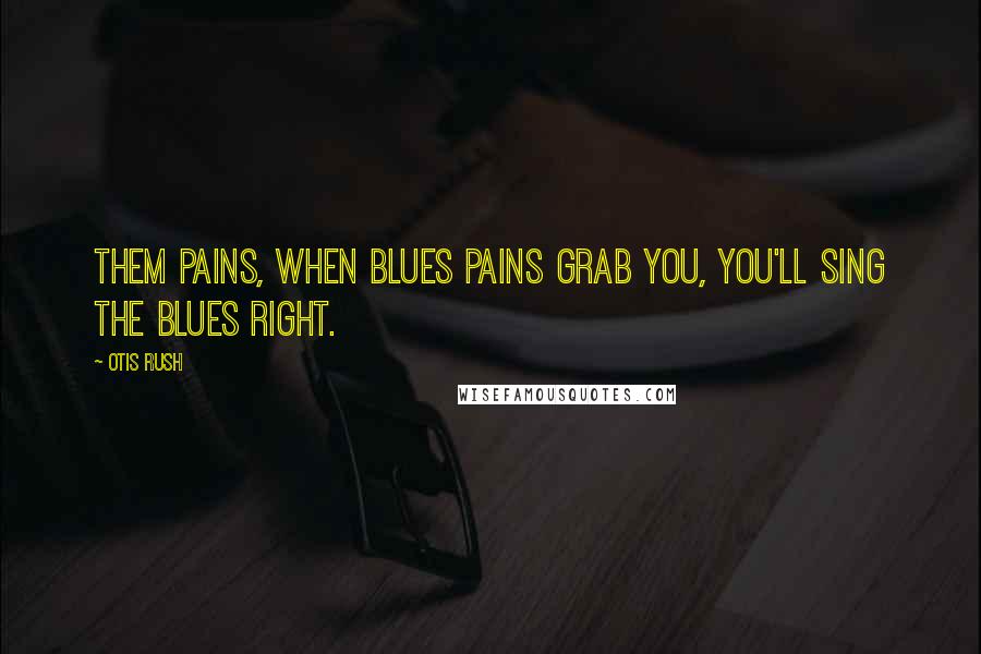 Otis Rush Quotes: Them pains, when blues pains grab you, you'll sing the blues right.