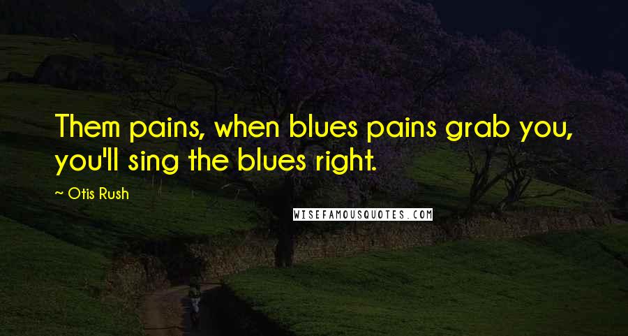 Otis Rush Quotes: Them pains, when blues pains grab you, you'll sing the blues right.