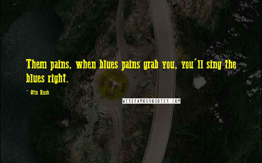 Otis Rush Quotes: Them pains, when blues pains grab you, you'll sing the blues right.