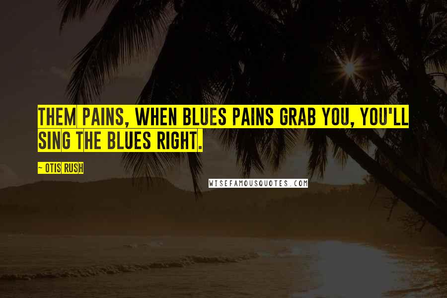 Otis Rush Quotes: Them pains, when blues pains grab you, you'll sing the blues right.