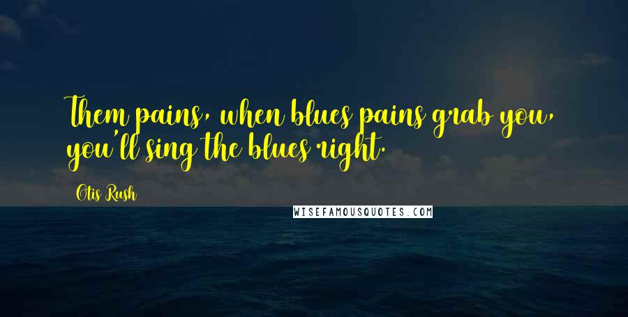 Otis Rush Quotes: Them pains, when blues pains grab you, you'll sing the blues right.