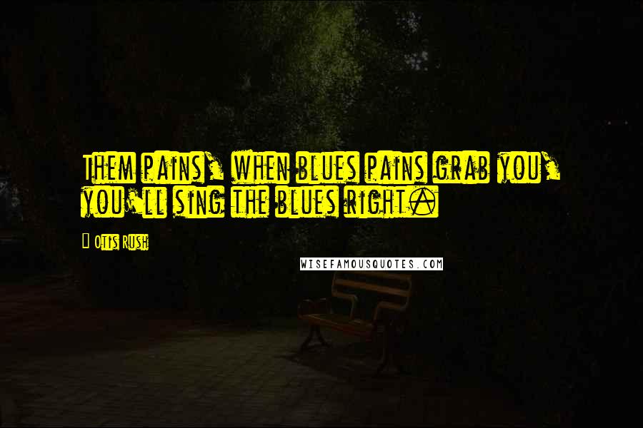 Otis Rush Quotes: Them pains, when blues pains grab you, you'll sing the blues right.