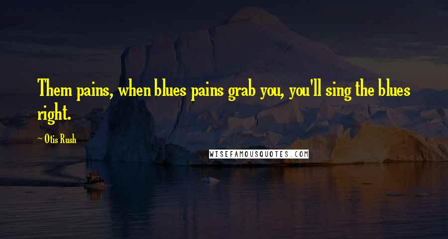 Otis Rush Quotes: Them pains, when blues pains grab you, you'll sing the blues right.